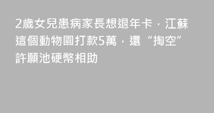 2歲女兒患病家長想退年卡，江蘇這個動物園打款5萬，還“掏空”許願池硬幣相助