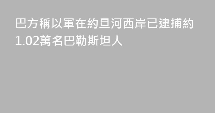 巴方稱以軍在約旦河西岸已逮捕約1.02萬名巴勒斯坦人