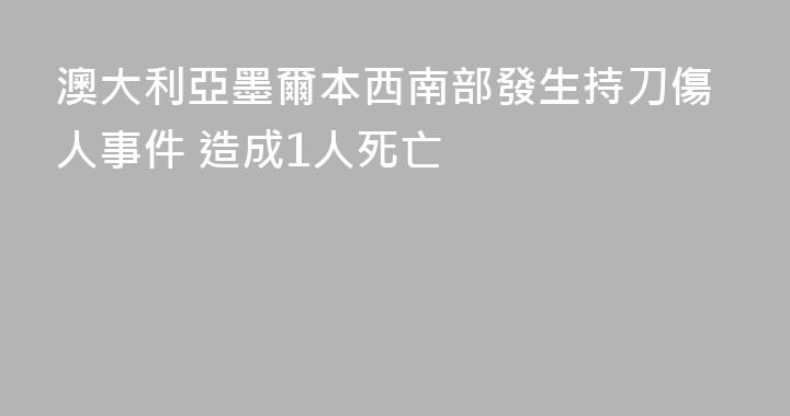 澳大利亞墨爾本西南部發生持刀傷人事件 造成1人死亡