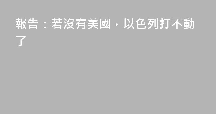 報告：若沒有美國，以色列打不動了