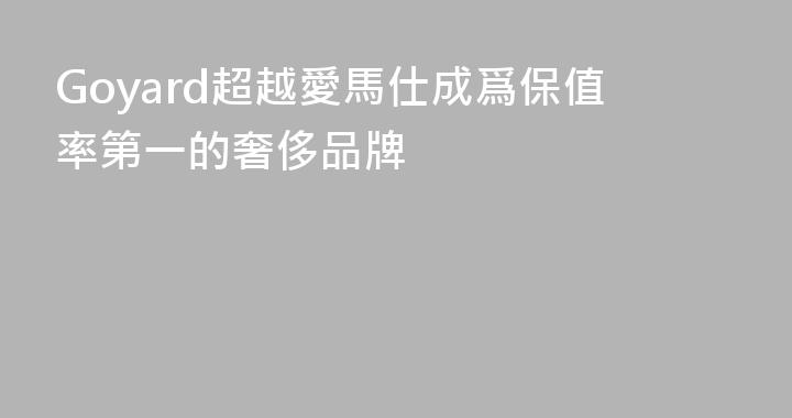 Goyard超越愛馬仕成爲保值率第一的奢侈品牌