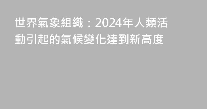 世界氣象組織：2024年人類活動引起的氣候變化達到新高度