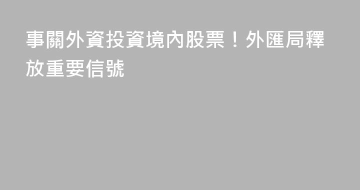 事關外資投資境內股票！外匯局釋放重要信號
