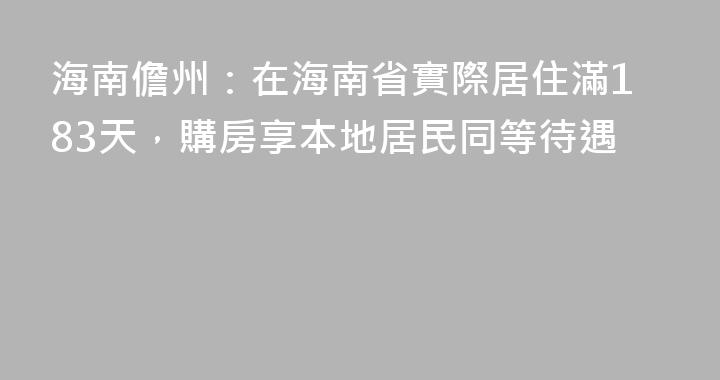 海南儋州：在海南省實際居住滿183天，購房享本地居民同等待遇