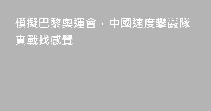 模擬巴黎奧運會，中國速度攀巖隊實戰找感覺