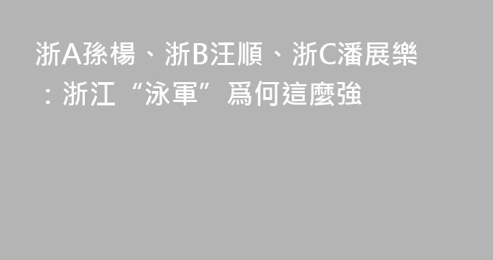 浙A孫楊、浙B汪順、浙C潘展樂：浙江“泳軍”爲何這麼強