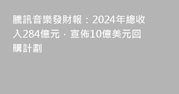 騰訊音樂發財報：2024年總收入284億元，宣佈10億美元回購計劃