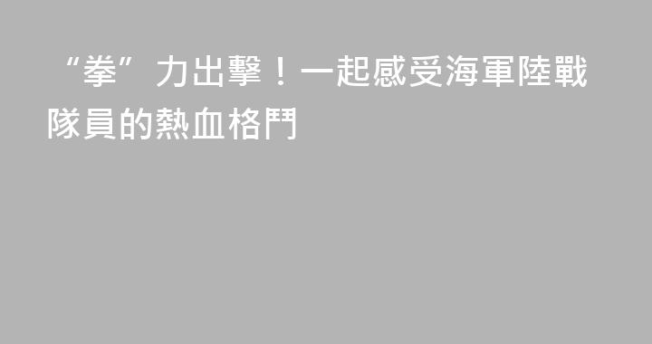 “拳”力出擊！一起感受海軍陸戰隊員的熱血格鬥