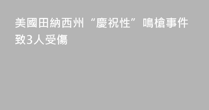 美國田納西州“慶祝性”鳴槍事件致3人受傷