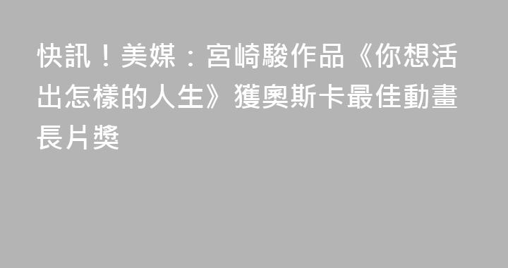 快訊！美媒：宮崎駿作品《你想活出怎樣的人生》獲奧斯卡最佳動畫長片獎