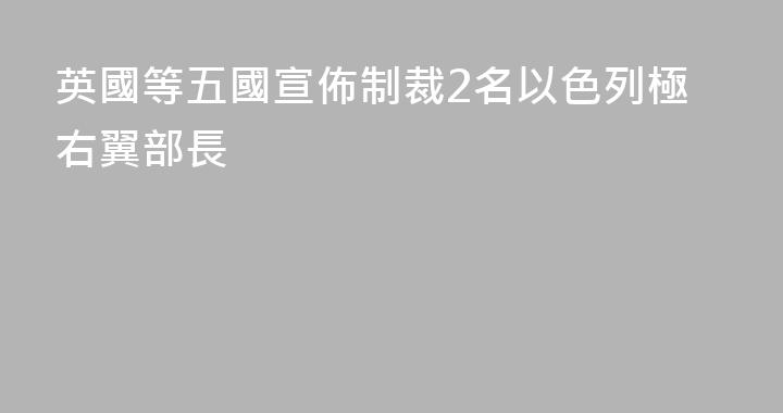 英國等五國宣佈制裁2名以色列極右翼部長