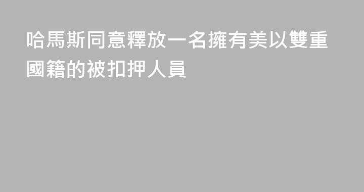 哈馬斯同意釋放一名擁有美以雙重國籍的被扣押人員