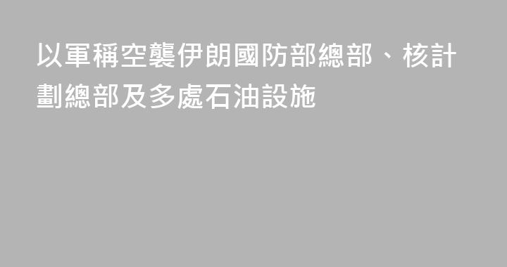 以軍稱空襲伊朗國防部總部、核計劃總部及多處石油設施