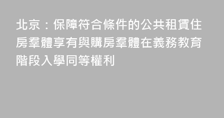 北京：保障符合條件的公共租賃住房羣體享有與購房羣體在義務教育階段入學同等權利