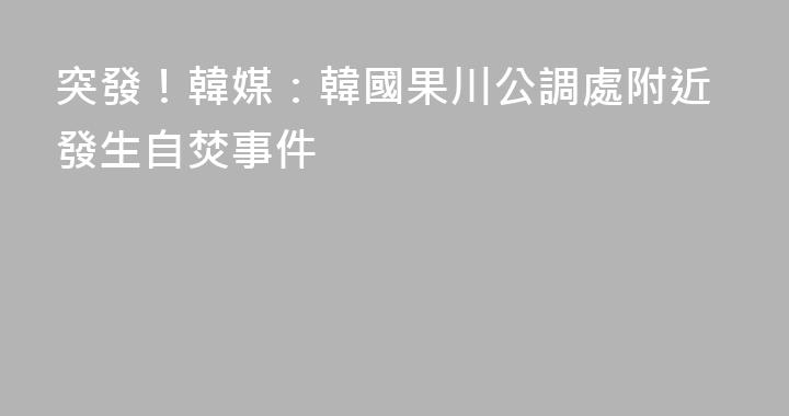 突發！韓媒：韓國果川公調處附近發生自焚事件