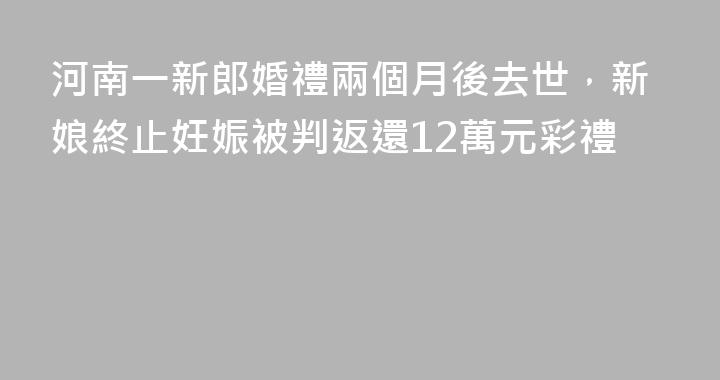 河南一新郎婚禮兩個月後去世，新娘終止妊娠被判返還12萬元彩禮