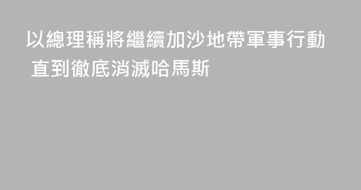 以總理稱將繼續加沙地帶軍事行動 直到徹底消滅哈馬斯