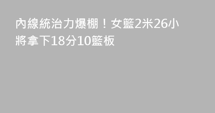 內線統治力爆棚！女籃2米26小將拿下18分10籃板