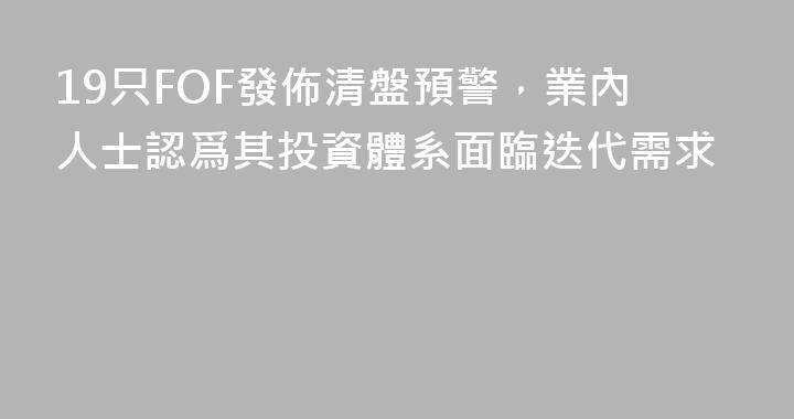 19只FOF發佈清盤預警，業內人士認爲其投資體系面臨迭代需求