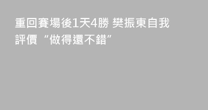 重回賽場後1天4勝 樊振東自我評價“做得還不錯”