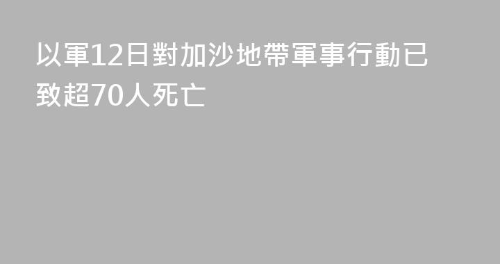 以軍12日對加沙地帶軍事行動已致超70人死亡