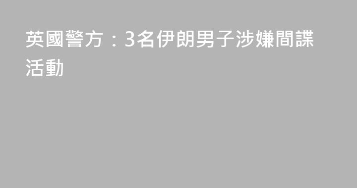 英國警方：3名伊朗男子涉嫌間諜活動