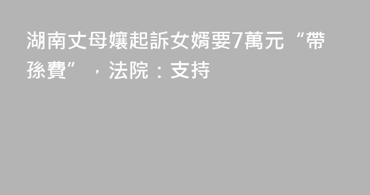 湖南丈母孃起訴女婿要7萬元“帶孫費”，法院：支持