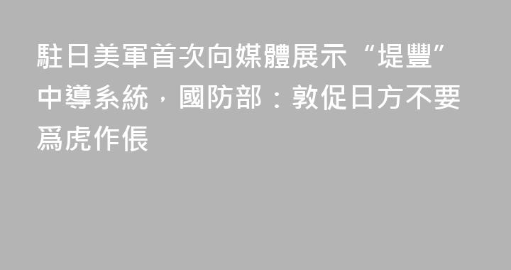 駐日美軍首次向媒體展示“堤豐”中導系統，國防部：敦促日方不要爲虎作倀