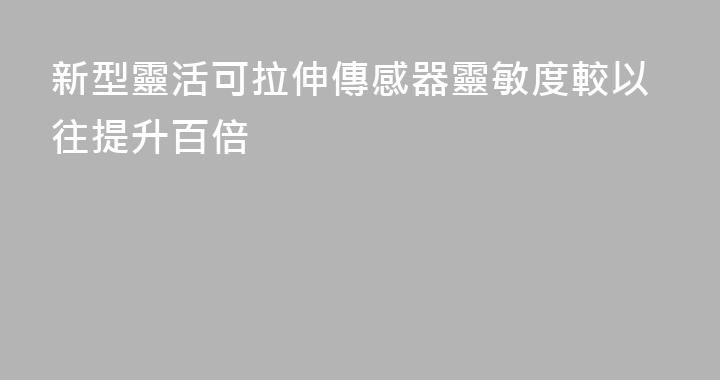 新型靈活可拉伸傳感器靈敏度較以往提升百倍