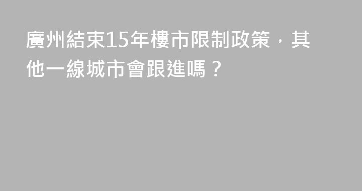廣州結束15年樓市限制政策，其他一線城市會跟進嗎？