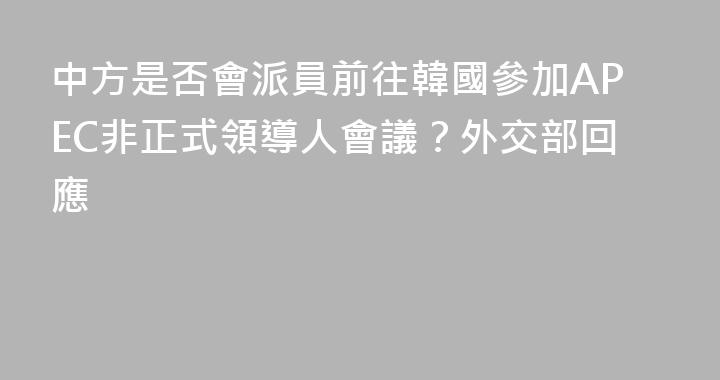 中方是否會派員前往韓國參加APEC非正式領導人會議？外交部回應