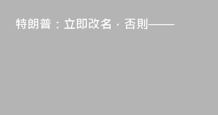 特朗普：立即改名，否則——