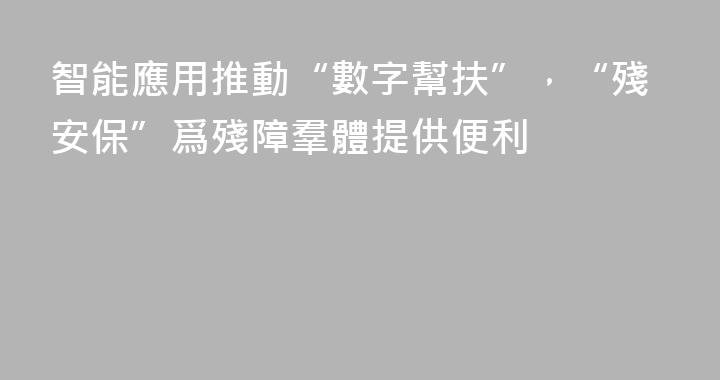 智能應用推動“數字幫扶”，“殘安保”爲殘障羣體提供便利