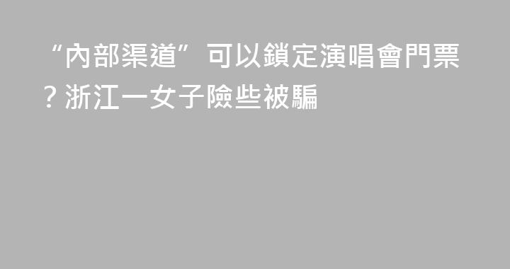 “內部渠道”可以鎖定演唱會門票？浙江一女子險些被騙