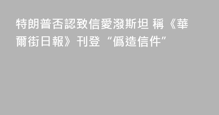 特朗普否認致信愛潑斯坦 稱《華爾街日報》刊登“僞造信件”