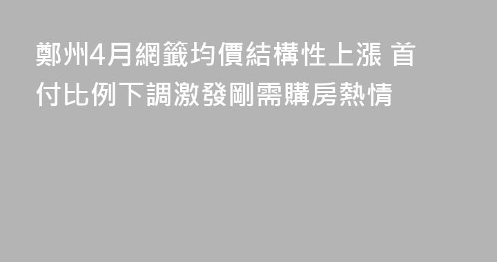 鄭州4月網籤均價結構性上漲 首付比例下調激發剛需購房熱情