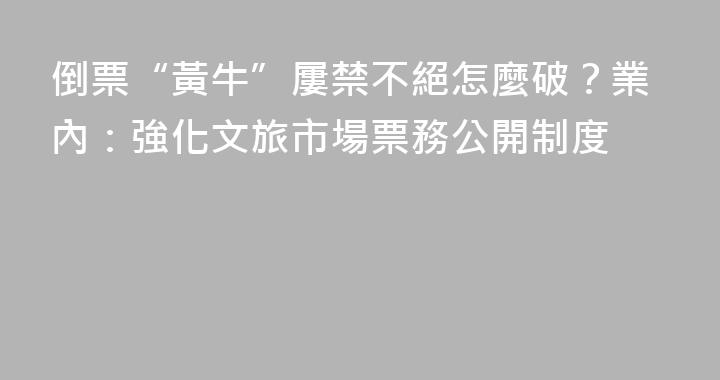 倒票“黃牛”屢禁不絕怎麼破？業內：強化文旅市場票務公開制度