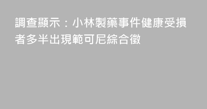 調查顯示：小林製藥事件健康受損者多半出現範可尼綜合徵