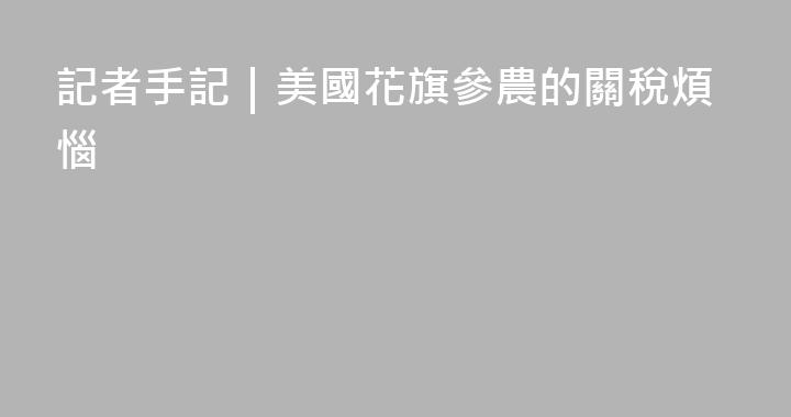 記者手記｜美國花旗參農的關稅煩惱