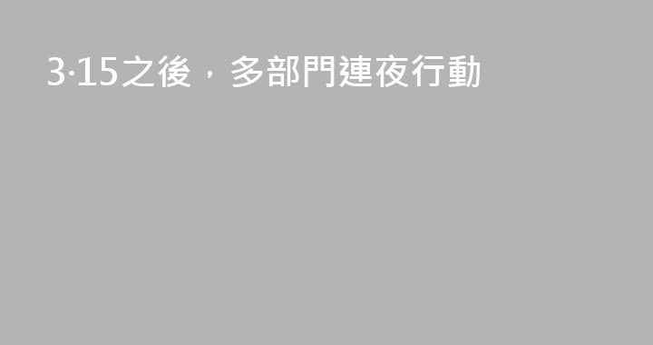 3·15之後，多部門連夜行動