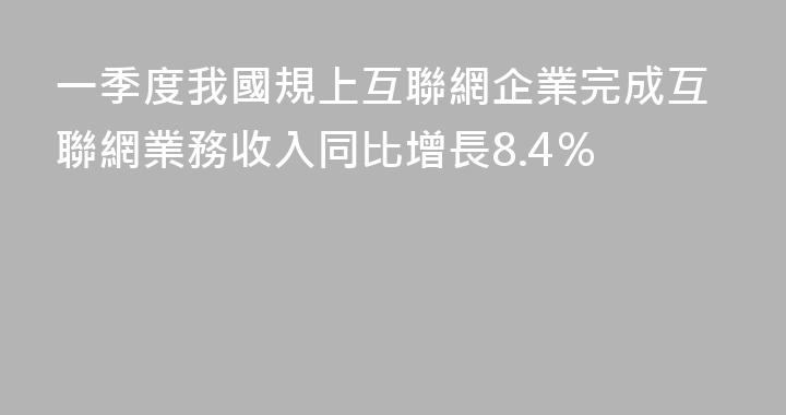 一季度我國規上互聯網企業完成互聯網業務收入同比增長8.4％