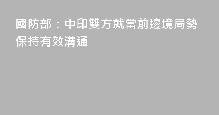 國防部：中印雙方就當前邊境局勢保持有效溝通