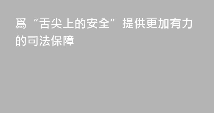 爲“舌尖上的安全”提供更加有力的司法保障