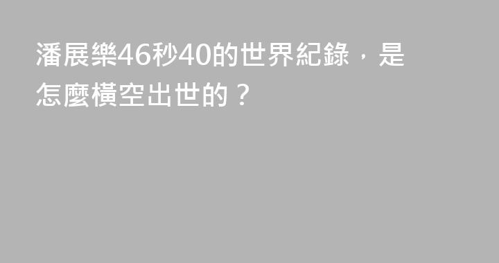 潘展樂46秒40的世界紀錄，是怎麼橫空出世的？