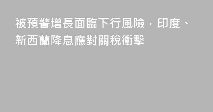 被預警增長面臨下行風險，印度、新西蘭降息應對關稅衝擊