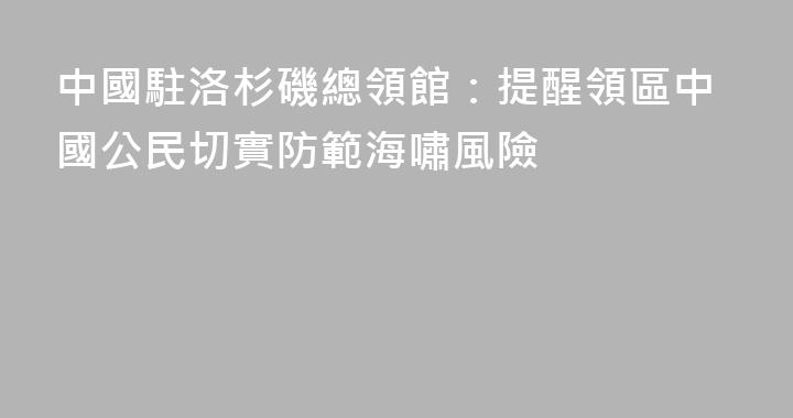 中國駐洛杉磯總領館：提醒領區中國公民切實防範海嘯風險