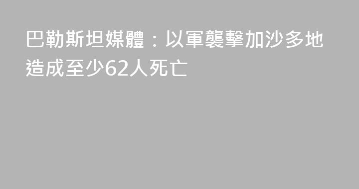 巴勒斯坦媒體：以軍襲擊加沙多地造成至少62人死亡