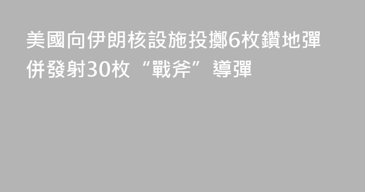 美國向伊朗核設施投擲6枚鑽地彈併發射30枚“戰斧”導彈