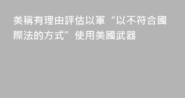 美稱有理由評估以軍“以不符合國際法的方式”使用美國武器