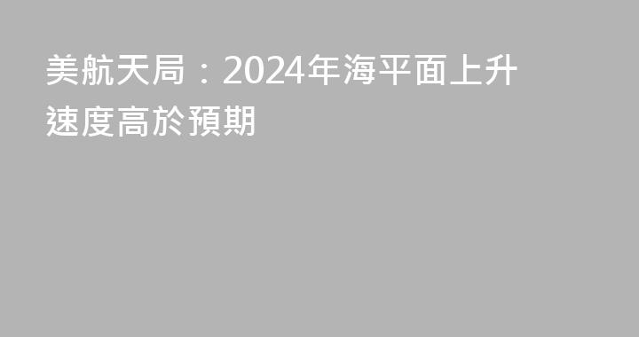 美航天局：2024年海平面上升速度高於預期